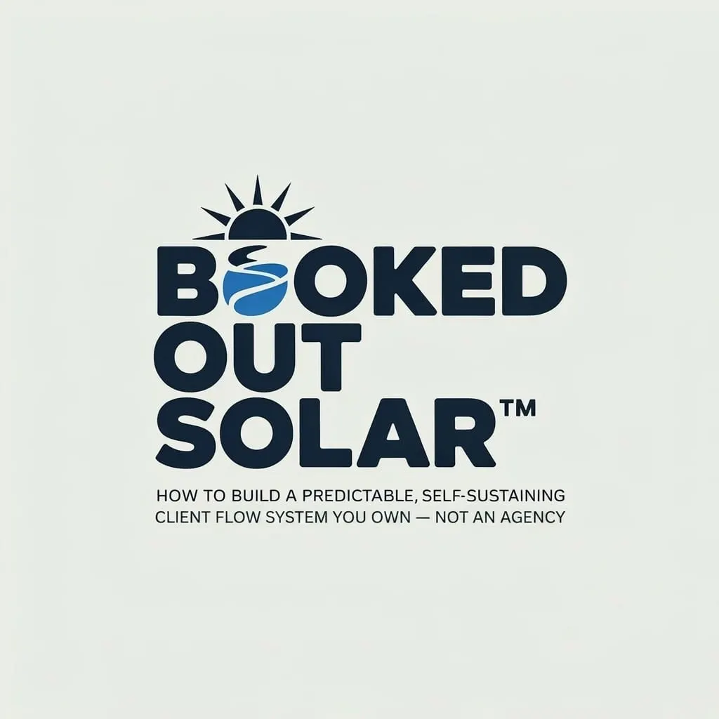 BOOKED OUT SOLAR™: How to Build a Predictable, Self-Sustaining Client Flow System You Own, Not an Agency